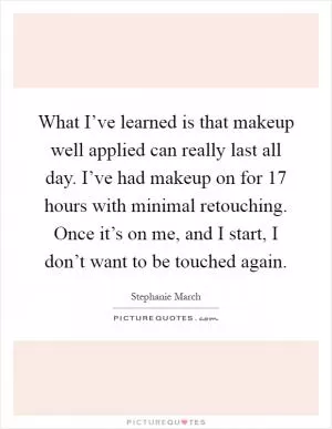 What I’ve learned is that makeup well applied can really last all day. I’ve had makeup on for 17 hours with minimal retouching. Once it’s on me, and I start, I don’t want to be touched again Picture Quote #1