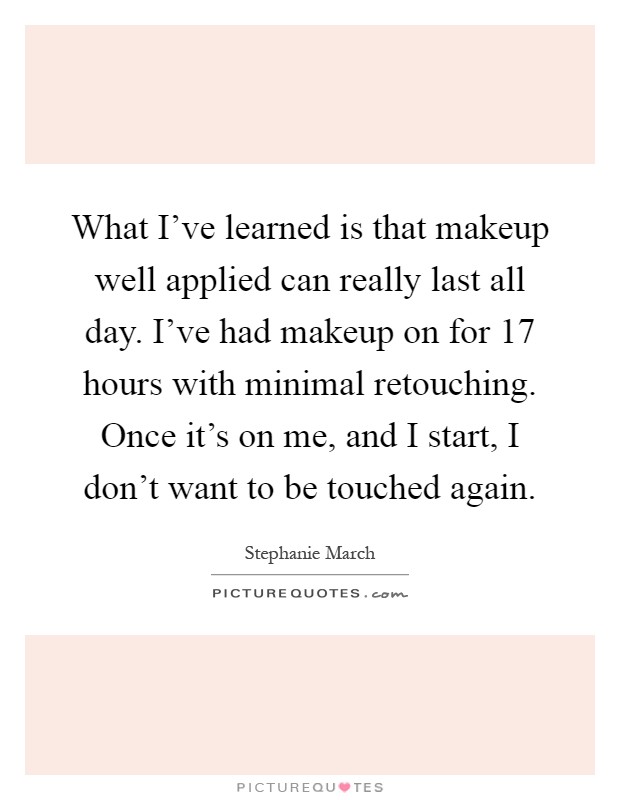What I've learned is that makeup well applied can really last all day. I've had makeup on for 17 hours with minimal retouching. Once it's on me, and I start, I don't want to be touched again Picture Quote #1