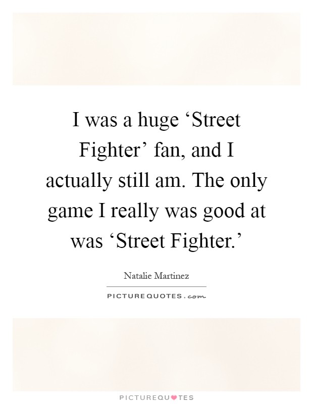 I was a huge ‘Street Fighter' fan, and I actually still am. The only game I really was good at was ‘Street Fighter.' Picture Quote #1