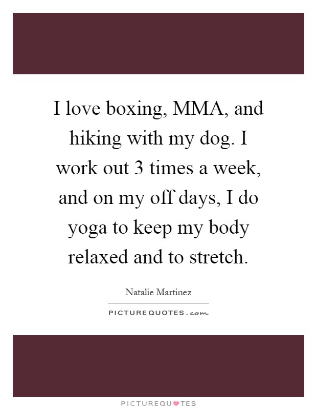 I love boxing, MMA, and hiking with my dog. I work out 3 times a week, and on my off days, I do yoga to keep my body relaxed and to stretch Picture Quote #1