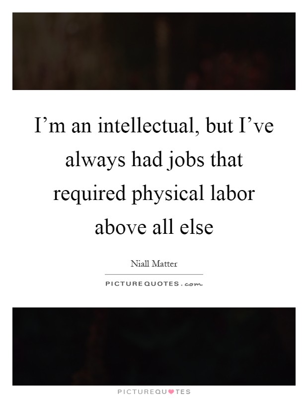 I'm an intellectual, but I've always had jobs that required physical labor above all else Picture Quote #1