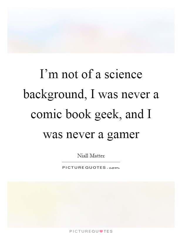 I'm not of a science background, I was never a comic book geek, and I was never a gamer Picture Quote #1