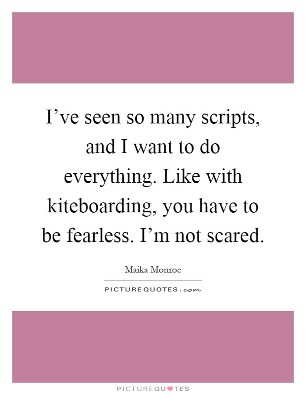 I've seen so many scripts, and I want to do everything. Like with kiteboarding, you have to be fearless. I'm not scared Picture Quote #1