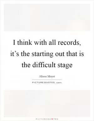 I think with all records, it’s the starting out that is the difficult stage Picture Quote #1