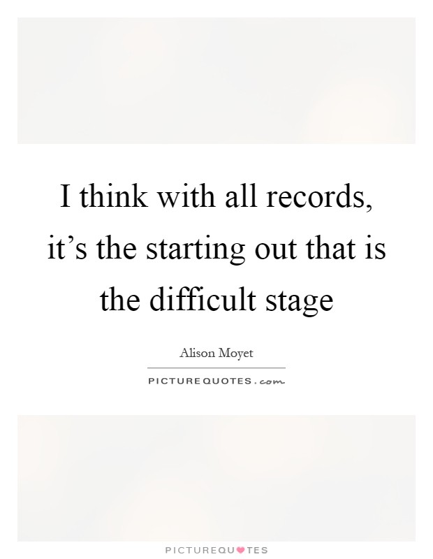 I think with all records, it's the starting out that is the difficult stage Picture Quote #1