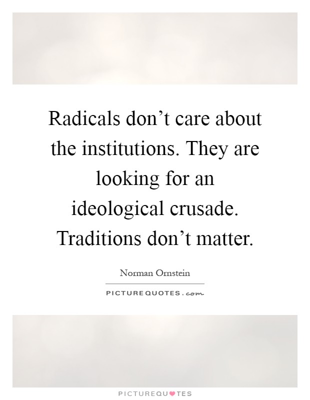 Radicals don't care about the institutions. They are looking for an ideological crusade. Traditions don't matter Picture Quote #1