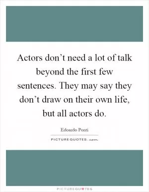 Actors don’t need a lot of talk beyond the first few sentences. They may say they don’t draw on their own life, but all actors do Picture Quote #1