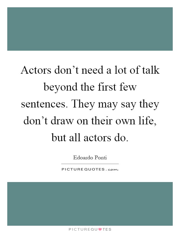 Actors don't need a lot of talk beyond the first few sentences. They may say they don't draw on their own life, but all actors do Picture Quote #1