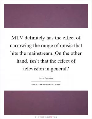 MTV definitely has the effect of narrowing the range of music that hits the mainstream. On the other hand, isn’t that the effect of television in general? Picture Quote #1