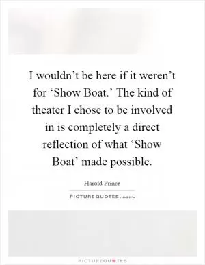 I wouldn’t be here if it weren’t for ‘Show Boat.’ The kind of theater I chose to be involved in is completely a direct reflection of what ‘Show Boat’ made possible Picture Quote #1