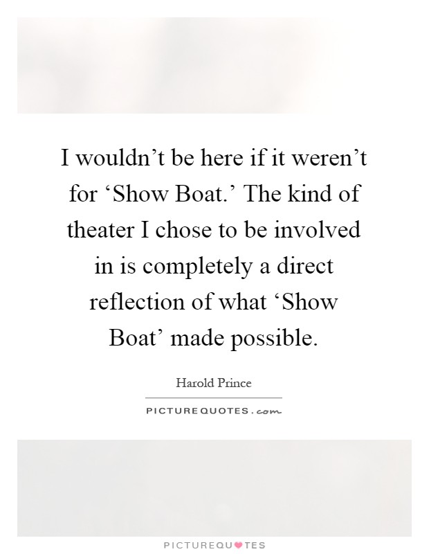 I wouldn't be here if it weren't for ‘Show Boat.' The kind of theater I chose to be involved in is completely a direct reflection of what ‘Show Boat' made possible Picture Quote #1