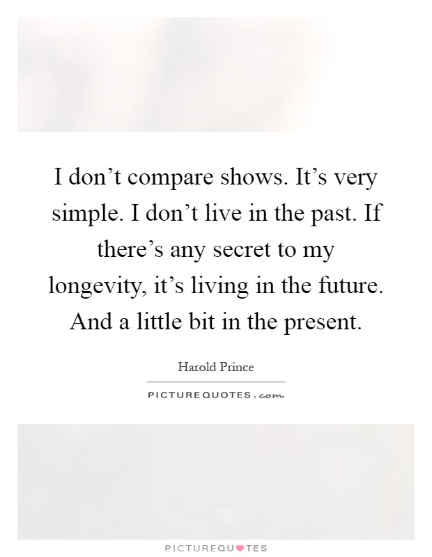 I don't compare shows. It's very simple. I don't live in the past. If there's any secret to my longevity, it's living in the future. And a little bit in the present Picture Quote #1