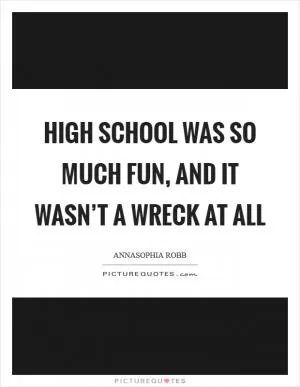 High school was so much fun, and it wasn’t a wreck at all Picture Quote #1