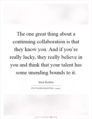 The one great thing about a continuing collaboration is that they know you. And if you’re really lucky, they really believe in you and think that your talent has some unending bounds to it Picture Quote #1