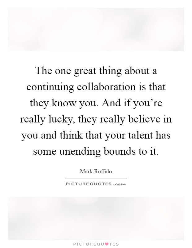 The one great thing about a continuing collaboration is that they know you. And if you're really lucky, they really believe in you and think that your talent has some unending bounds to it Picture Quote #1