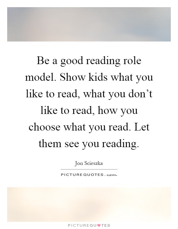 Be a good reading role model. Show kids what you like to read, what you don't like to read, how you choose what you read. Let them see you reading Picture Quote #1