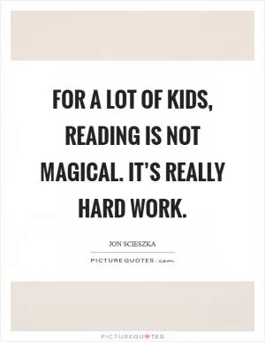 For a lot of kids, reading is not magical. It’s really hard work Picture Quote #1