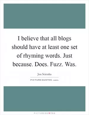 I believe that all blogs should have at least one set of rhyming words. Just because. Does. Fuzz. Was Picture Quote #1