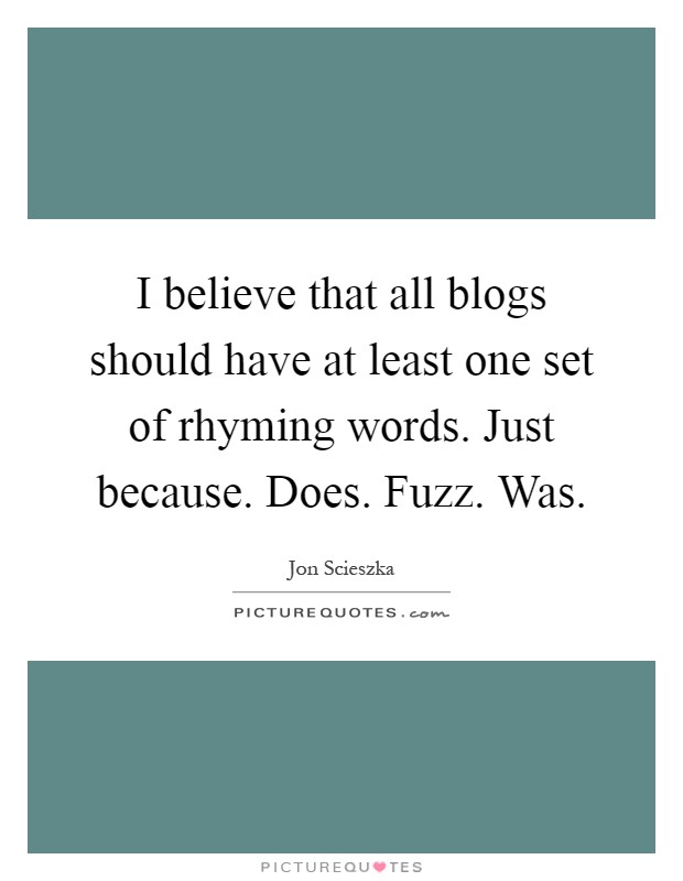 I believe that all blogs should have at least one set of rhyming words. Just because. Does. Fuzz. Was Picture Quote #1