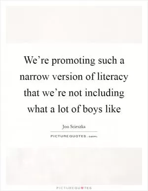 We’re promoting such a narrow version of literacy that we’re not including what a lot of boys like Picture Quote #1