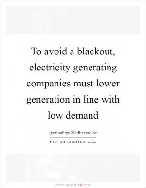 To avoid a blackout, electricity generating companies must lower generation in line with low demand Picture Quote #1