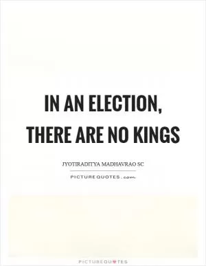 In an election, there are no kings Picture Quote #1