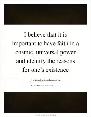 I believe that it is important to have faith in a cosmic, universal power and identify the reasons for one’s existence Picture Quote #1