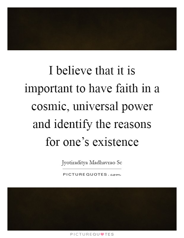 I believe that it is important to have faith in a cosmic, universal power and identify the reasons for one's existence Picture Quote #1