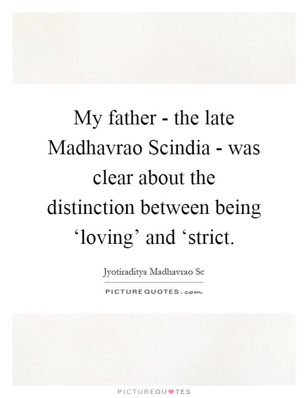 My father - the late Madhavrao Scindia - was clear about the distinction between being ‘loving' and ‘strict Picture Quote #1