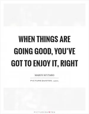 When things are going good, you’ve got to enjoy it, right Picture Quote #1