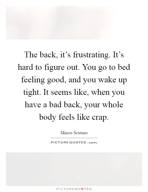 The back, it's frustrating. It's hard to figure out. You go to bed feeling good, and you wake up tight. It seems like, when you have a bad back, your whole body feels like crap Picture Quote #1