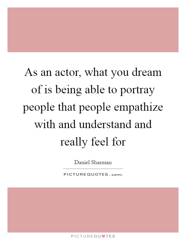 As an actor, what you dream of is being able to portray people that people empathize with and understand and really feel for Picture Quote #1