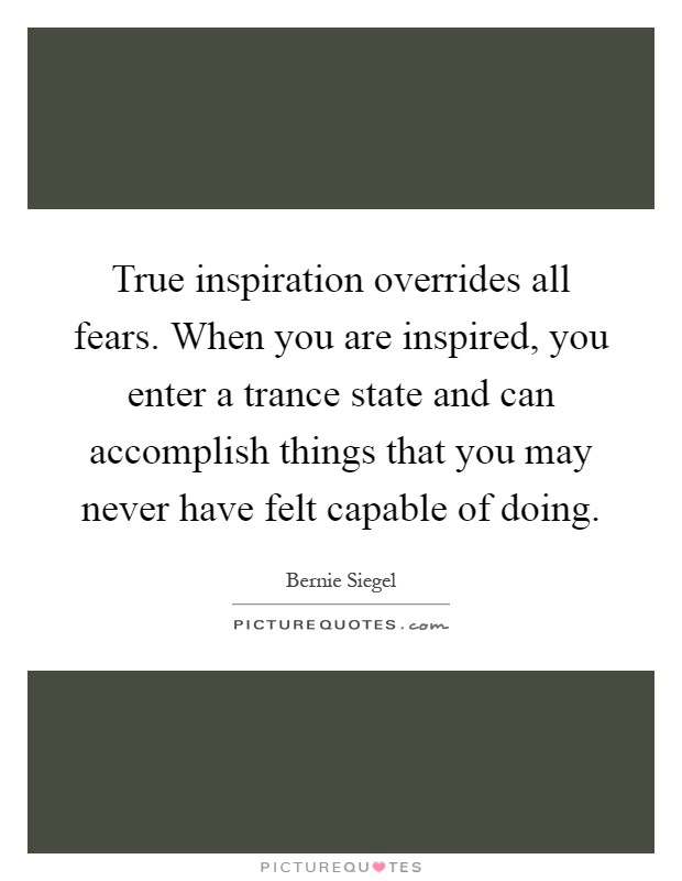 True inspiration overrides all fears. When you are inspired, you enter a trance state and can accomplish things that you may never have felt capable of doing Picture Quote #1