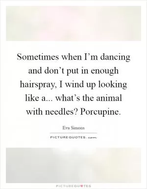 Sometimes when I’m dancing and don’t put in enough hairspray, I wind up looking like a... what’s the animal with needles? Porcupine Picture Quote #1