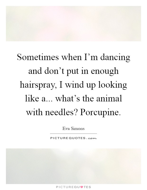 Sometimes when I'm dancing and don't put in enough hairspray, I wind up looking like a... what's the animal with needles? Porcupine Picture Quote #1