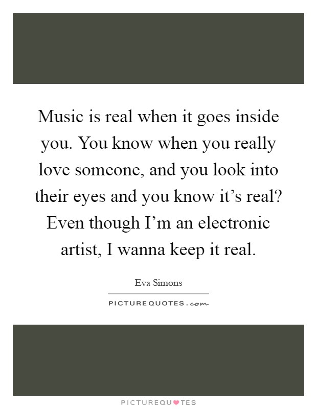 Music is real when it goes inside you. You know when you really love someone, and you look into their eyes and you know it's real? Even though I'm an electronic artist, I wanna keep it real Picture Quote #1