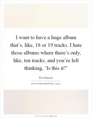 I want to have a huge album that’s, like, 18 or 19 tracks. I hate those albums where there’s only, like, ten tracks, and you’re left thinking, ‘Is this it?’ Picture Quote #1