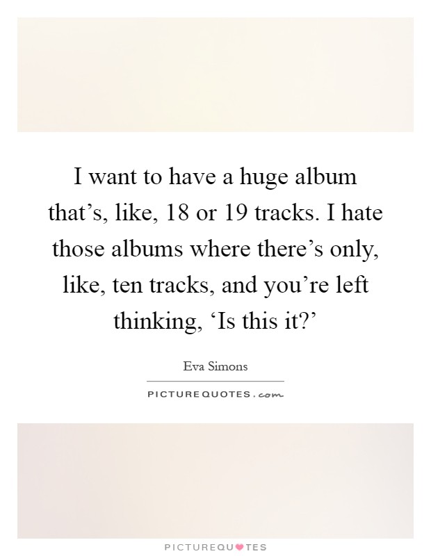 I want to have a huge album that's, like, 18 or 19 tracks. I hate those albums where there's only, like, ten tracks, and you're left thinking, ‘Is this it?' Picture Quote #1
