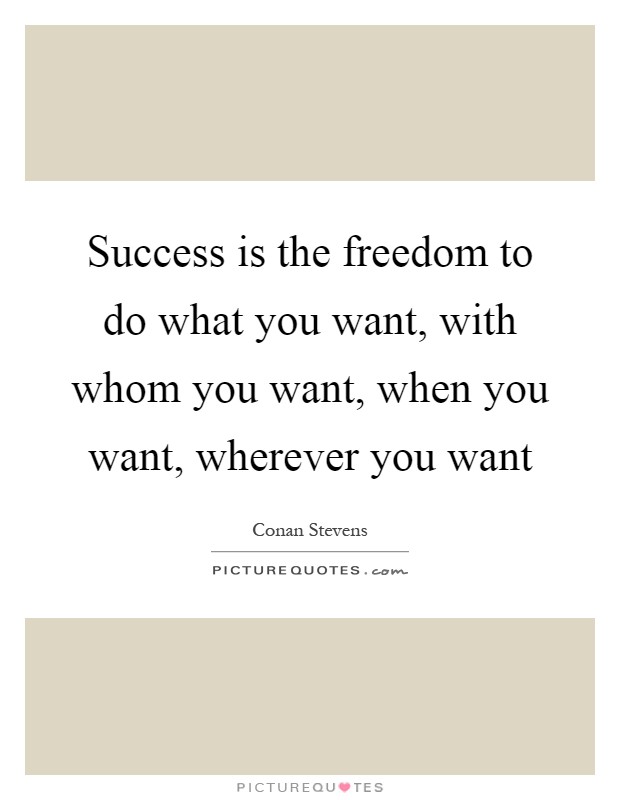 Success is the freedom to do what you want, with whom you want, when you want, wherever you want Picture Quote #1