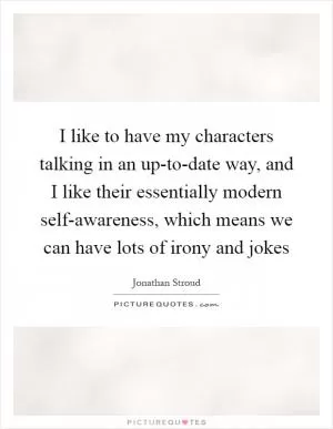 I like to have my characters talking in an up-to-date way, and I like their essentially modern self-awareness, which means we can have lots of irony and jokes Picture Quote #1