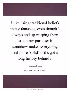 I like using traditional beliefs in my fantasies, even though I always end up warping them to suit my purpose: it somehow makes everything feel more ‘solid’ if it’s got a long history behind it Picture Quote #1
