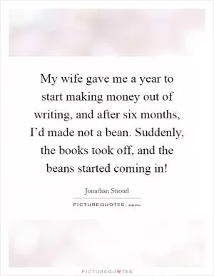 My wife gave me a year to start making money out of writing, and after six months, I’d made not a bean. Suddenly, the books took off, and the beans started coming in! Picture Quote #1
