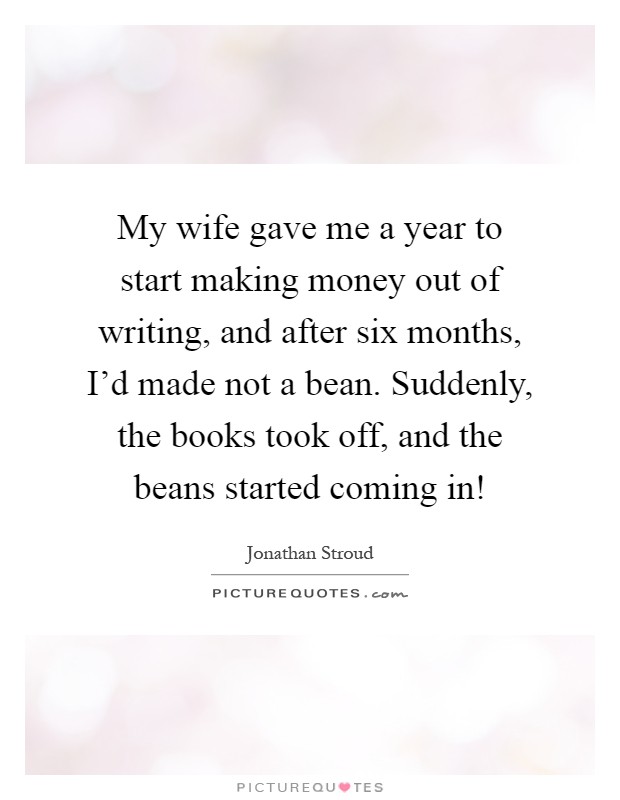 My wife gave me a year to start making money out of writing, and after six months, I'd made not a bean. Suddenly, the books took off, and the beans started coming in! Picture Quote #1