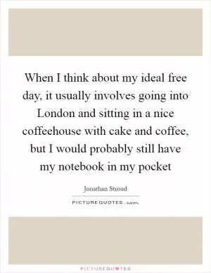 When I think about my ideal free day, it usually involves going into London and sitting in a nice coffeehouse with cake and coffee, but I would probably still have my notebook in my pocket Picture Quote #1