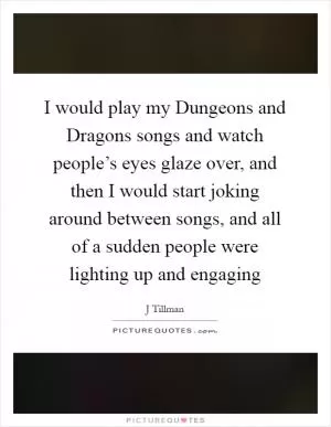 I would play my Dungeons and Dragons songs and watch people’s eyes glaze over, and then I would start joking around between songs, and all of a sudden people were lighting up and engaging Picture Quote #1