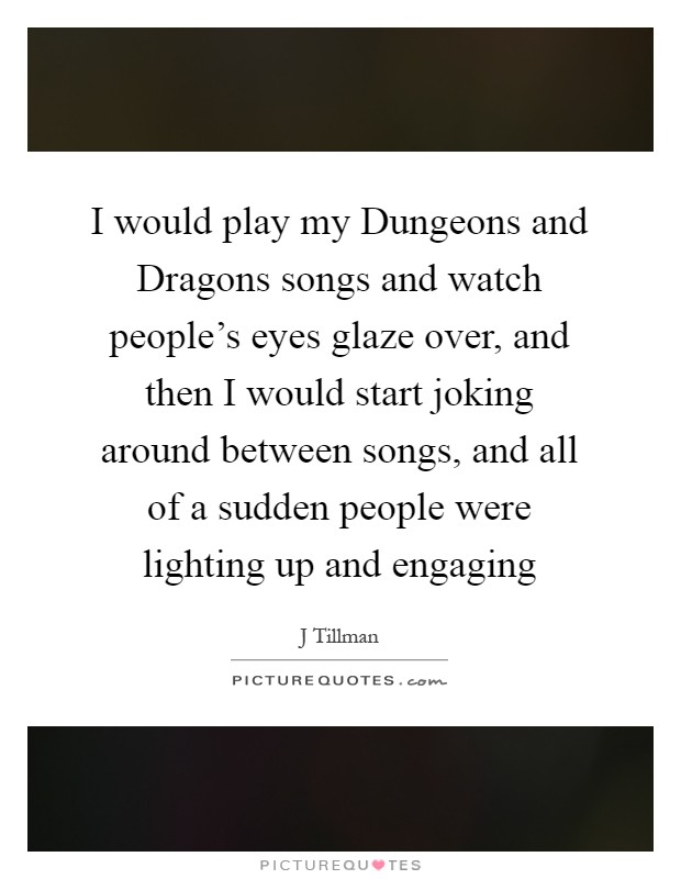 I would play my Dungeons and Dragons songs and watch people's eyes glaze over, and then I would start joking around between songs, and all of a sudden people were lighting up and engaging Picture Quote #1