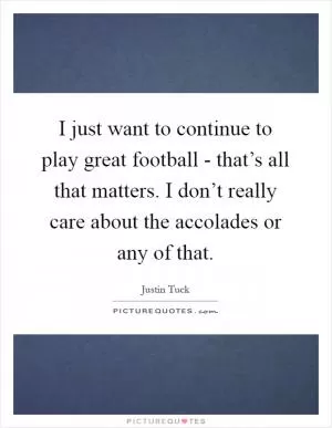 I just want to continue to play great football - that’s all that matters. I don’t really care about the accolades or any of that Picture Quote #1