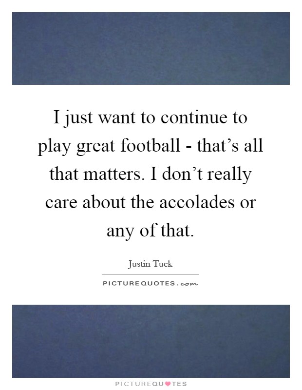 I just want to continue to play great football - that's all that matters. I don't really care about the accolades or any of that Picture Quote #1