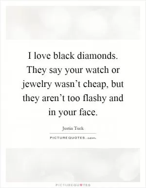 I love black diamonds. They say your watch or jewelry wasn’t cheap, but they aren’t too flashy and in your face Picture Quote #1
