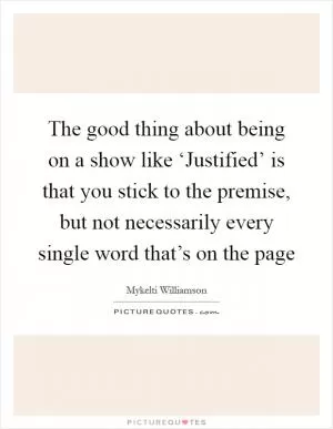 The good thing about being on a show like ‘Justified’ is that you stick to the premise, but not necessarily every single word that’s on the page Picture Quote #1